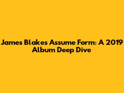 James Blake's Assume Form: A 2019 Album Deep Dive