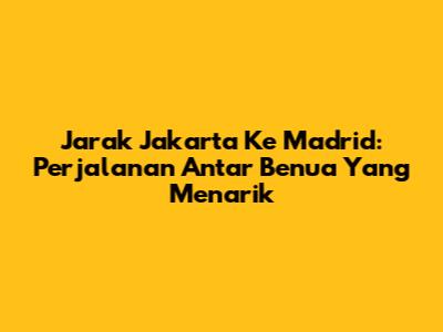 Jarak Jakarta Ke Madrid: Perjalanan Antar Benua Yang Menarik