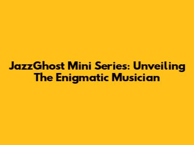 JazzGhost Mini Series: Unveiling The Enigmatic Musician