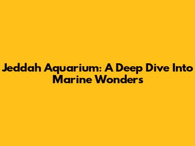 Jeddah Aquarium: A Deep Dive Into Marine Wonders