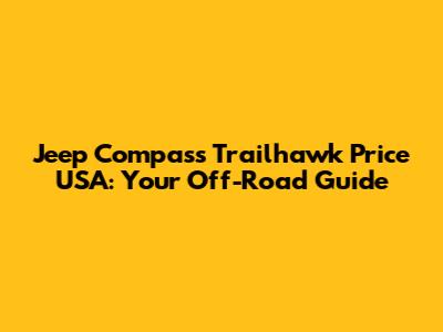 Jeep Compass Trailhawk Price USA: Your Off-Road Guide