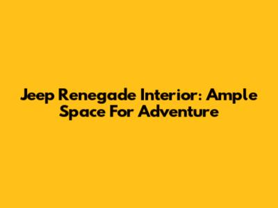 Jeep Renegade Interior: Ample Space For Adventure