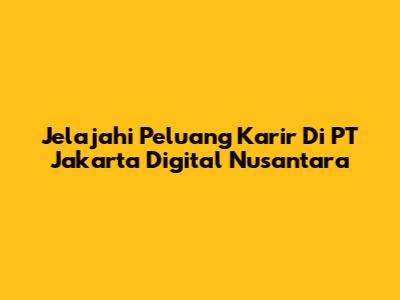 Jelajahi Peluang Karir Di PT Jakarta Digital Nusantara