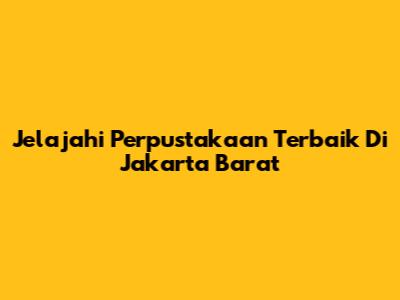 Jelajahi Perpustakaan Terbaik Di Jakarta Barat