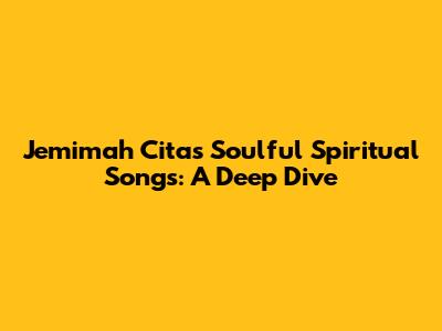 Jemimah Cita's Soulful Spiritual Songs: A Deep Dive