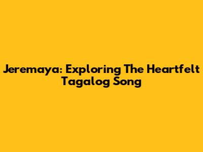 Jeremaya: Exploring The Heartfelt Tagalog Song
