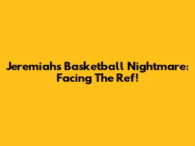 Jeremiah's Basketball Nightmare: Facing The Ref!