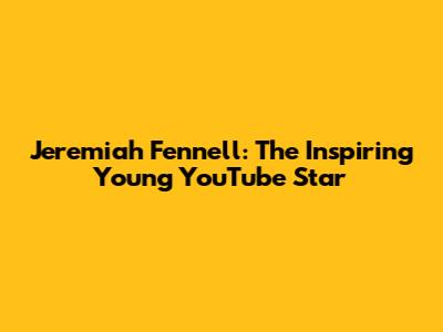Jeremiah Fennell: The Inspiring Young YouTube Star