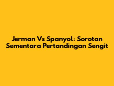 Jerman Vs Spanyol: Sorotan Sementara Pertandingan Sengit