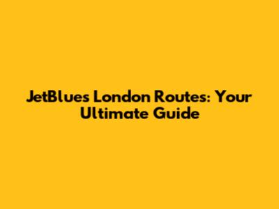 JetBlue's London Routes: Your Ultimate Guide