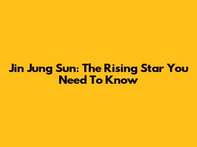 Jin Jung Sun: The Rising Star You Need To Know