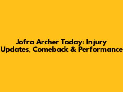 Jofra Archer Today: Injury Updates, Comeback & Performance