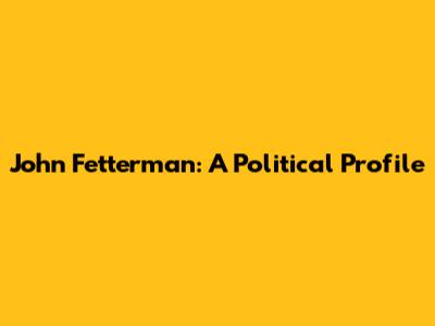 John Fetterman: A Political Profile