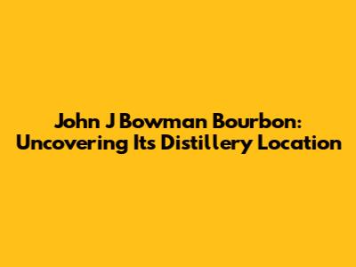 John J Bowman Bourbon: Uncovering Its Distillery Location