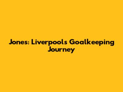 Jones: Liverpool's Goalkeeping Journey