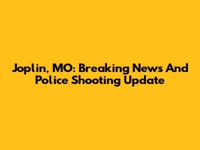 Joplin, MO: Breaking News And Police Shooting Update
