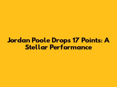 Jordan Poole Drops 17 Points: A Stellar Performance