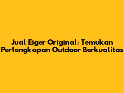 Jual Eiger Original: Temukan Perlengkapan Outdoor Berkualitas