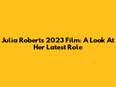 Julia Roberts' 2023 Film: A Look At Her Latest Role