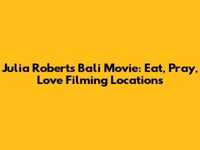 Julia Roberts' Bali Movie: Eat, Pray, Love Filming Locations