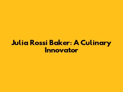 Julia Rossi Baker: A Culinary Innovator