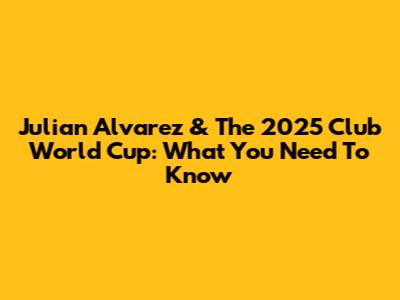 Julian Alvarez & The 2025 Club World Cup: What You Need To Know