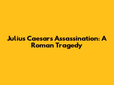 Julius Caesar's Assassination: A Roman Tragedy