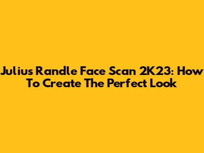 Julius Randle Face Scan 2K23: How To Create The Perfect Look