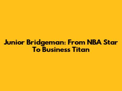 Junior Bridgeman: From NBA Star To Business Titan