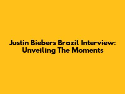 Justin Bieber's Brazil Interview: Unveiling The Moments