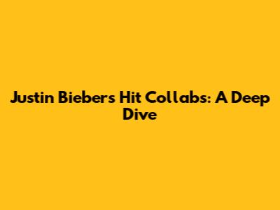 Justin Bieber's Hit Collabs: A Deep Dive