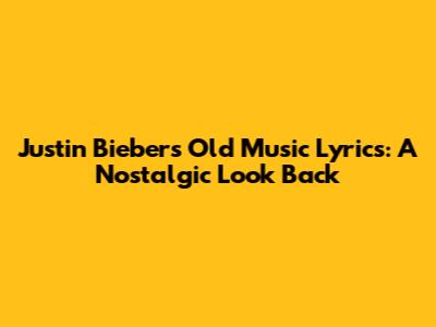 Justin Bieber's Old Music Lyrics: A Nostalgic Look Back