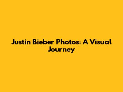 Justin Bieber Photos: A Visual Journey