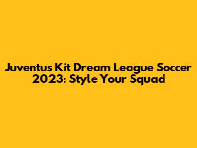 Juventus Kit Dream League Soccer 2023: Style Your Squad