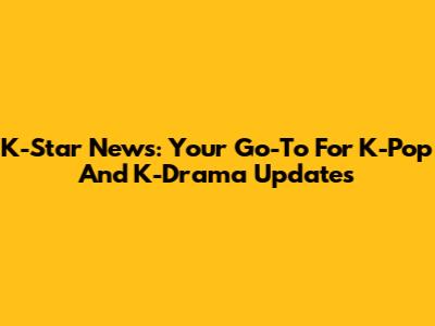 K-Star News: Your Go-To For K-Pop And K-Drama Updates