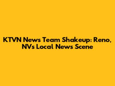 KTVN News Team Shakeup: Reno, NV's Local News Scene
