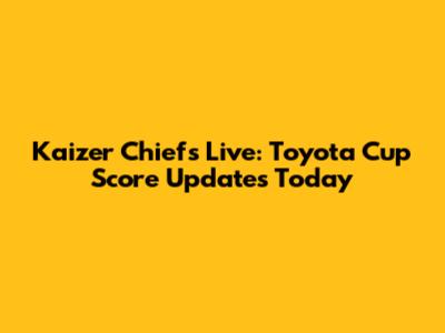 Kaizer Chiefs Live: Toyota Cup Score Updates Today