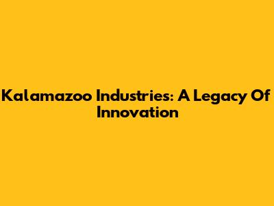 Kalamazoo Industries: A Legacy Of Innovation