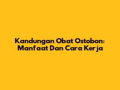 Kandungan Obat Ostobon: Manfaat Dan Cara Kerja