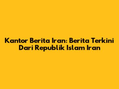 Kantor Berita Iran: Berita Terkini Dari Republik Islam Iran