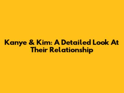 Kanye & Kim: A Detailed Look At Their Relationship