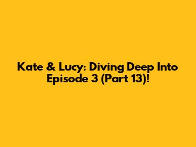 Kate & Lucy: Diving Deep Into Episode 3 (Part 13)!