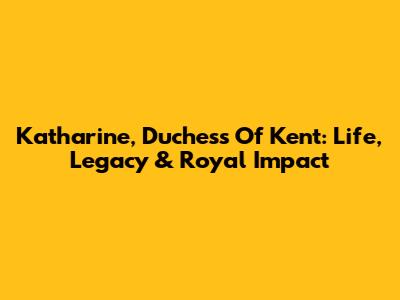 Katharine, Duchess Of Kent: Life, Legacy & Royal Impact