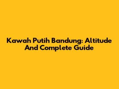 Kawah Putih Bandung: Altitude And Complete Guide