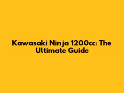 Kawasaki Ninja 1200cc: The Ultimate Guide