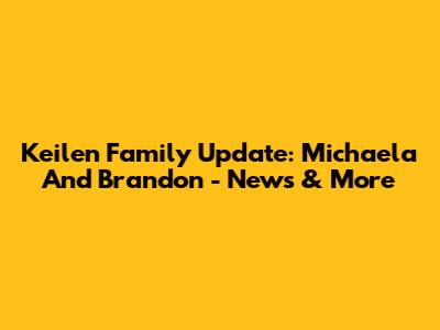 Keilen Family Update: Michaela And Brandon - News & More