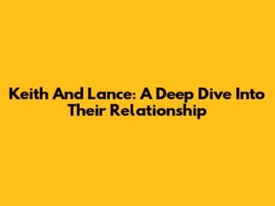 Keith And Lance: A Deep Dive Into Their Relationship