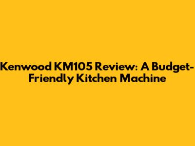 Kenwood KM105 Review: A Budget-Friendly Kitchen Machine
