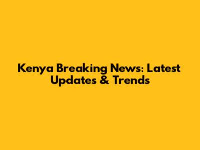 Kenya Breaking News: Latest Updates & Trends