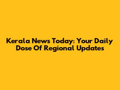 Kerala News Today: Your Daily Dose Of Regional Updates